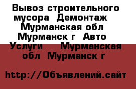 Вывоз строительного мусора. Демонтаж. - Мурманская обл., Мурманск г. Авто » Услуги   . Мурманская обл.,Мурманск г.